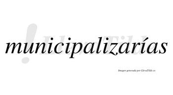 Municipalizarías  lleva tilde con vocal tónica en la cuarta «i»