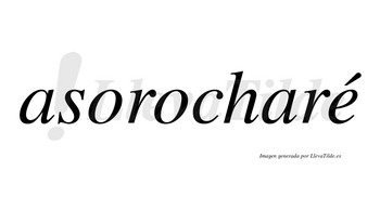 Asorocharé  lleva tilde con vocal tónica en la «e»