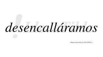 Desencalláramos  lleva tilde con vocal tónica en la segunda «a»