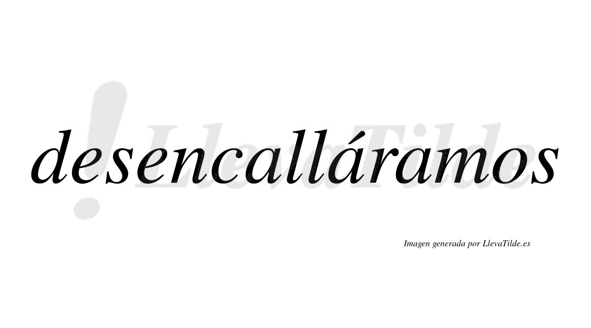 Desencalláramos  lleva tilde con vocal tónica en la segunda «a»