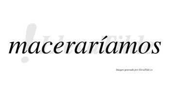 Maceraríamos  lleva tilde con vocal tónica en la «i»