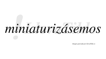 Miniaturizásemos  lleva tilde con vocal tónica en la segunda «a»
