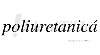 Poliuretanicá  lleva tilde con vocal tónica en la segunda «a»