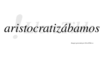 Aristocratizábamos  lleva tilde con vocal tónica en la tercera «a»