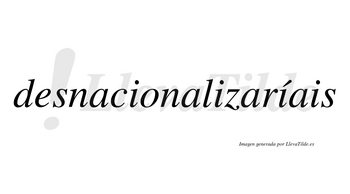 Desnacionalizaríais  lleva tilde con vocal tónica en la tercera «i»