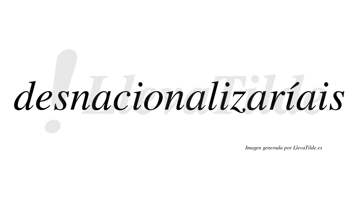 Desnacionalizaríais  lleva tilde con vocal tónica en la tercera «i»