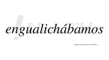 Engualichábamos  lleva tilde con vocal tónica en la segunda «a»