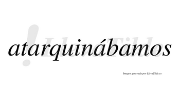 Atarquinábamos  lleva tilde con vocal tónica en la tercera «a»