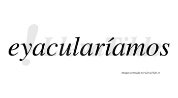 Eyacularíamos  lleva tilde con vocal tónica en la «i»