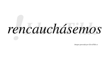 Rencauchásemos  lleva tilde con vocal tónica en la segunda «a»