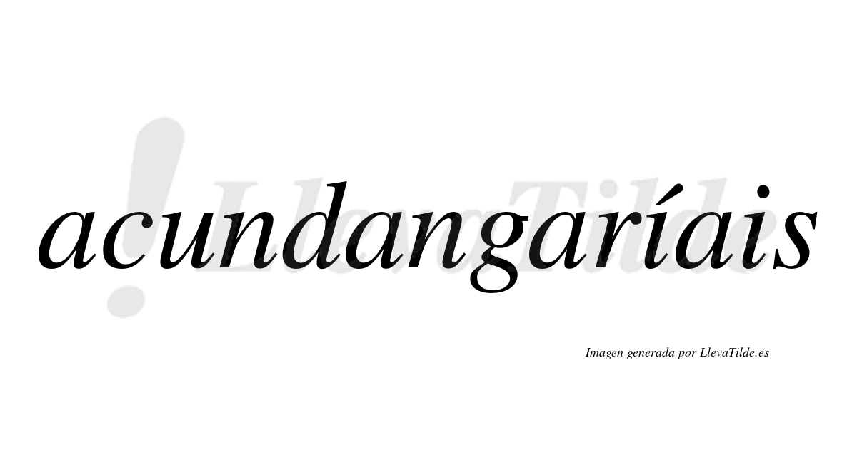 Acundangaríais  lleva tilde con vocal tónica en la primera "i"