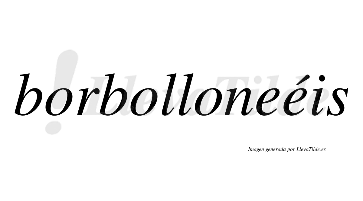 Borbolloneéis  lleva tilde con vocal tónica en la segunda "e"