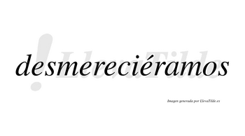 Desmereciéramos  lleva tilde con vocal tónica en la cuarta «e»