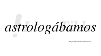 Astrologábamos  lleva tilde con vocal tónica en la segunda «a»