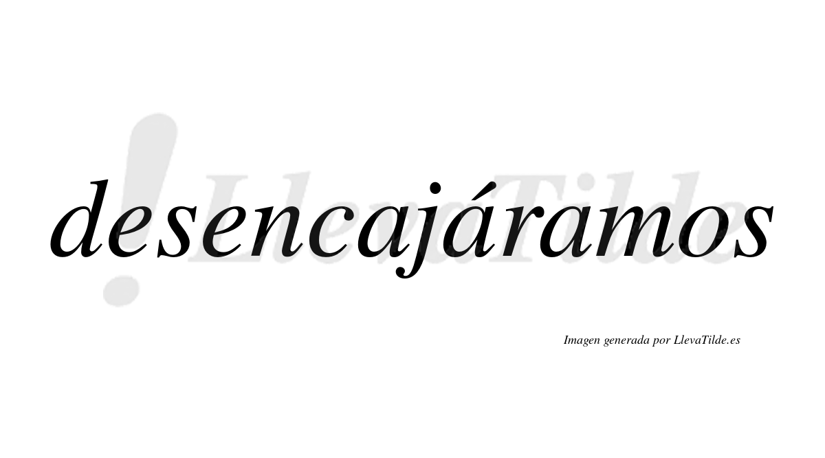 Desencajáramos  lleva tilde con vocal tónica en la segunda «a»