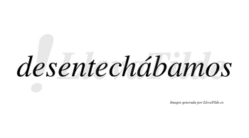 Desentechábamos lleva tilde con vocal tónica en la primera «a»