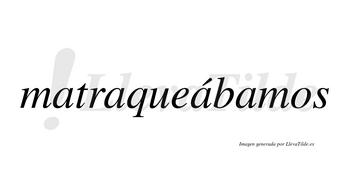 Matraqueábamos  lleva tilde con vocal tónica en la tercera «a»