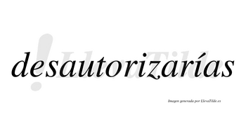 Desautorizarías  lleva tilde con vocal tónica en la segunda «i»