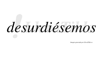 Desurdiésemos  lleva tilde con vocal tónica en la segunda «e»