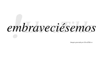 Embraveciésemos  lleva tilde con vocal tónica en la tercera «e»