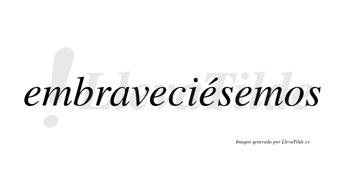 Embraveciésemos  lleva tilde con vocal tónica en la tercera «e»
