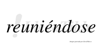 Reuniéndose  lleva tilde con vocal tónica en la segunda «e»