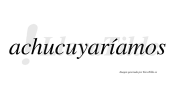 Achucuyaríamos  lleva tilde con vocal tónica en la «i»