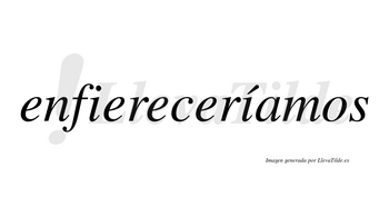 Enfiereceríamos  lleva tilde con vocal tónica en la segunda «i»