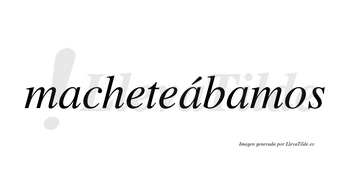 Macheteábamos  lleva tilde con vocal tónica en la segunda «a»