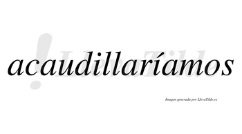 Acaudillaríamos  lleva tilde con vocal tónica en la segunda «i»