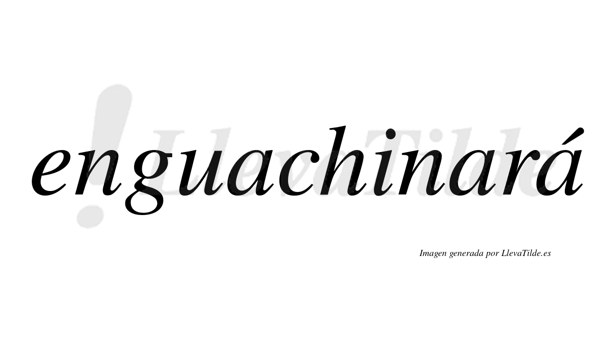 Enguachinará  lleva tilde con vocal tónica en la tercera «a»