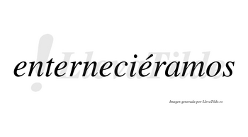 Enterneciéramos  lleva tilde con vocal tónica en la cuarta «e»