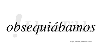 Obsequiábamos  lleva tilde con vocal tónica en la primera «a»