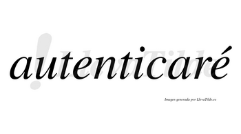 Autenticaré  lleva tilde con vocal tónica en la segunda «e»