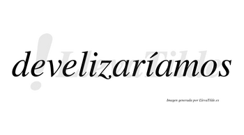 Develizaríamos  lleva tilde con vocal tónica en la segunda «i»