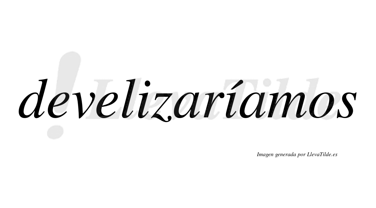 Develizaríamos  lleva tilde con vocal tónica en la segunda «i»