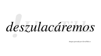 Deszulacáremos  lleva tilde con vocal tónica en la segunda «a»