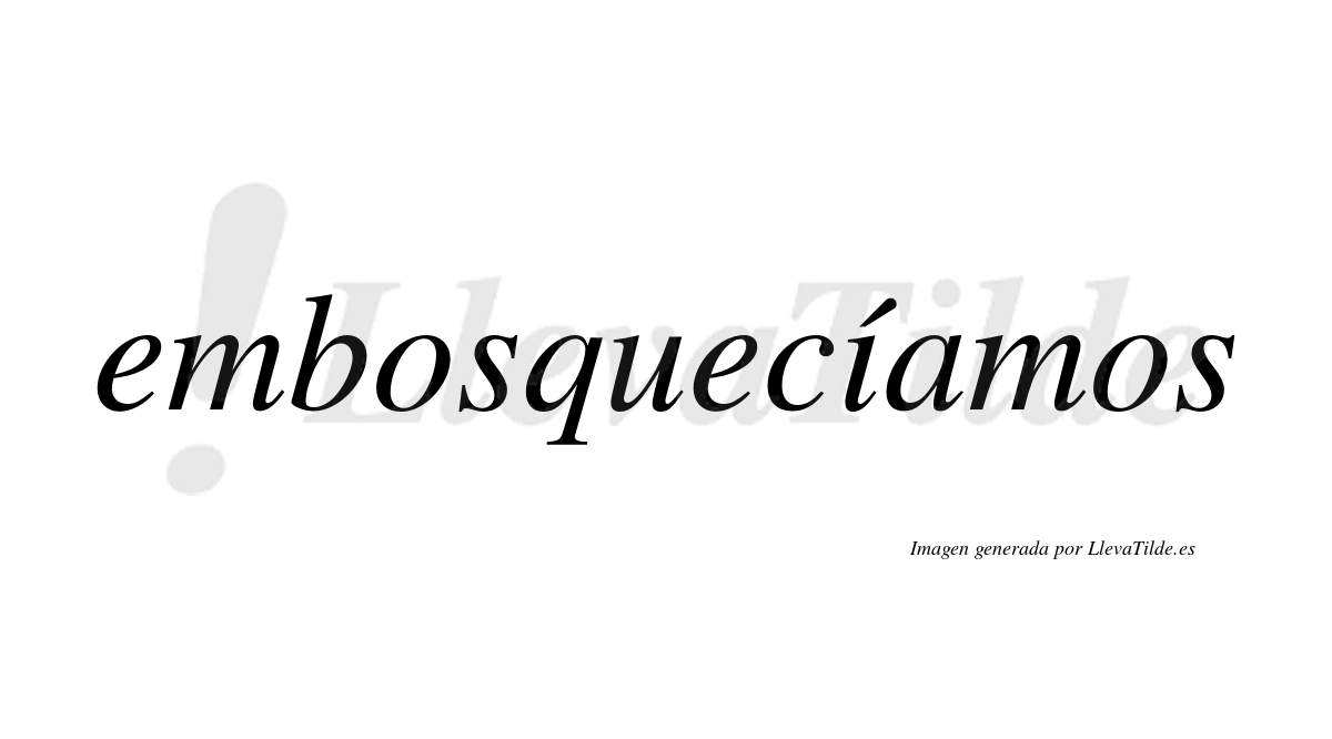 Embosquecíamos  lleva tilde con vocal tónica en la «i»