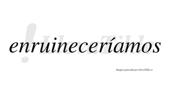 Enruineceríamos  lleva tilde con vocal tónica en la segunda «i»