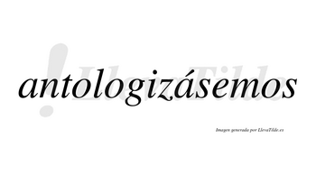 Antologizásemos  lleva tilde con vocal tónica en la segunda «a»