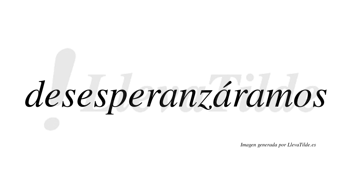 Desesperanzáramos  lleva tilde con vocal tónica en la segunda «a»