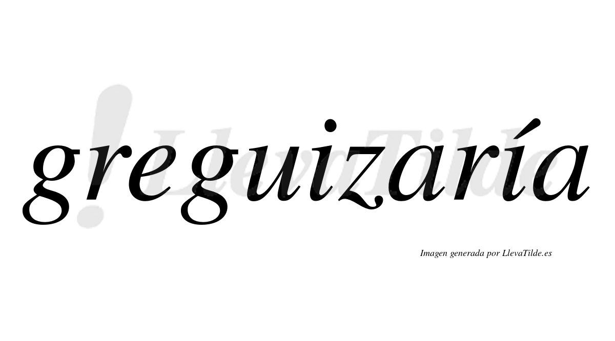 Greguizaría  lleva tilde con vocal tónica en la segunda «i»