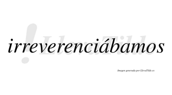 Irreverenciábamos  lleva tilde con vocal tónica en la primera «a»