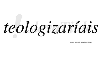 Teologizaríais  lleva tilde con vocal tónica en la segunda «i»