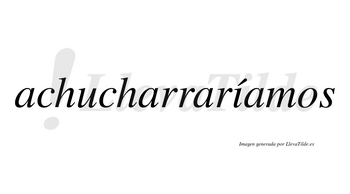 Achucharraríamos  lleva tilde con vocal tónica en la «i»