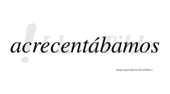 Acrecentábamos  lleva tilde con vocal tónica en la segunda «a»