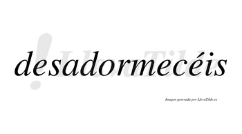 Desadormecéis  lleva tilde con vocal tónica en la tercera «e»