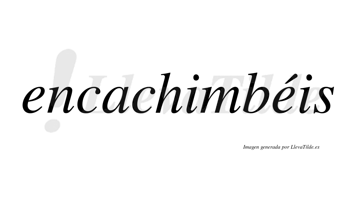 Encachimbéis  lleva tilde con vocal tónica en la segunda "e"