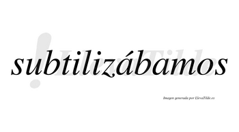 Subtilizábamos  lleva tilde con vocal tónica en la primera «a»