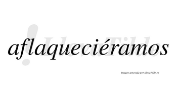 Aflaqueciéramos  lleva tilde con vocal tónica en la segunda «e»